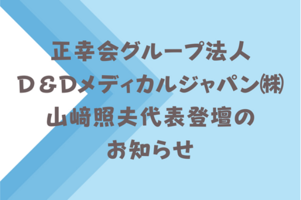 正幸会グループ・D＆Dメディカルジャパン株式会社　山﨑照夫代表登壇のお知らせサムネイル